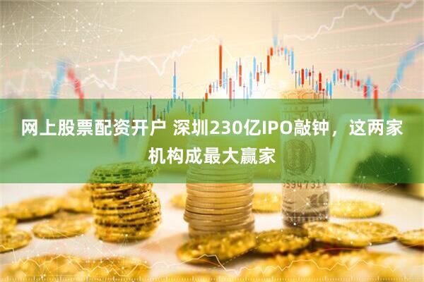 网上股票配资开户 深圳230亿IPO敲钟，这两家机构成最大赢家