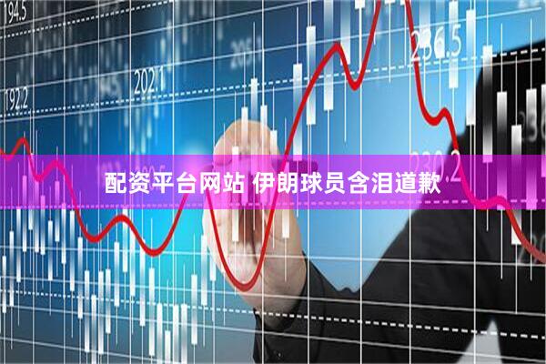 配资平台网站 伊朗球员含泪道歉