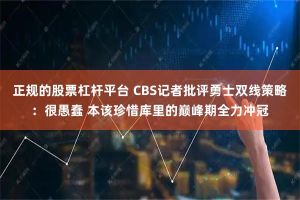 正规的股票杠杆平台 CBS记者批评勇士双线策略：很愚蠢 本该珍惜库里的巅峰期全力冲冠