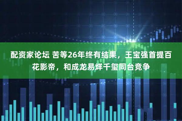 配资家论坛 苦等26年终有结果，王宝强首提百花影帝，和成龙易烊千玺同台竞争