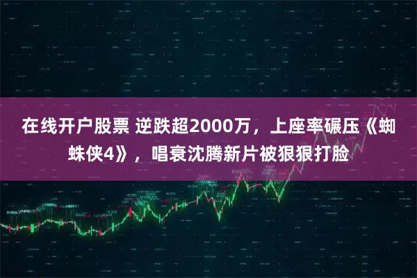 在线开户股票 逆跌超2000万，上座率碾压《蜘蛛侠4》，唱衰沈腾新片被狠狠打脸
