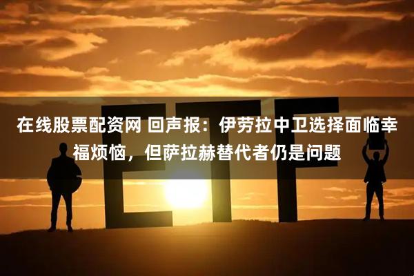 在线股票配资网 回声报:伊劳拉中卫选择面临幸福烦恼,但萨拉赫替代者仍是问题