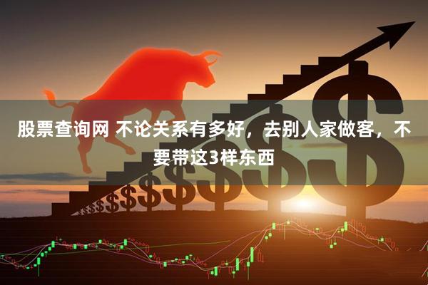 股票查询网 不论关系有多好,去别人家做客,不要带这3样东西
