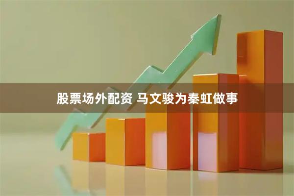 股票场外配资 马文骏为秦虹做事