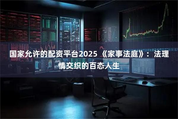 国家允许的配资平台2025 《家事法庭》:法理情交织的百态人生